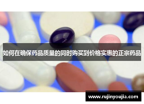 如何在确保药品质量的同时购买到价格实惠的正宗药品